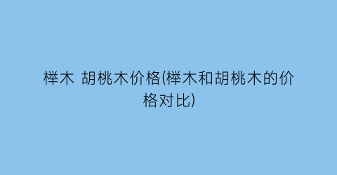 榉木 胡桃木价格(榉木和胡桃木的价格对比)